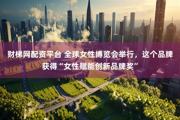 财梯网配资平台 全球女性博览会举行，这个品牌获得“女性赋能创新品牌奖”