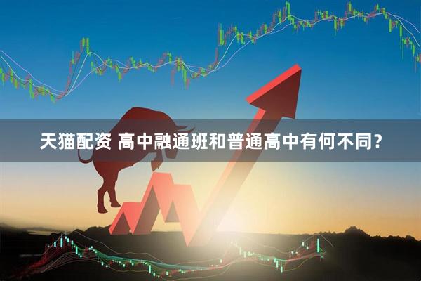 天猫配资 高中融通班和普通高中有何不同？
