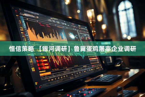 恒信策略 【银河调研】鲁冀蛋鸡屠宰企业调研