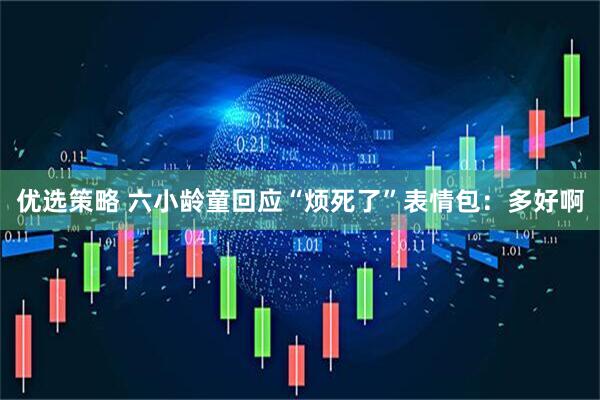 优选策略 六小龄童回应“烦死了”表情包：多好啊