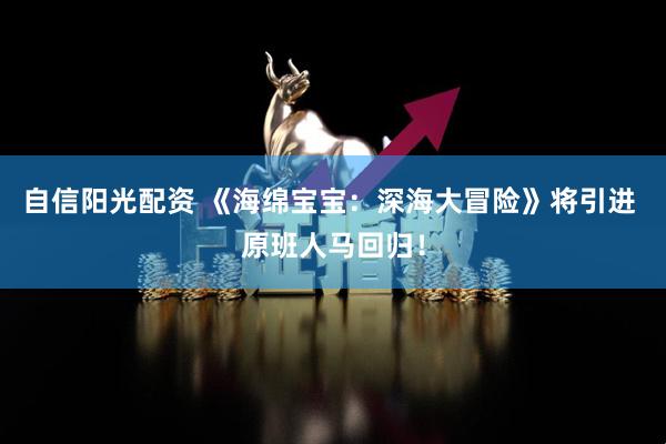 自信阳光配资 《海绵宝宝：深海大冒险》将引进 原班人马回归！