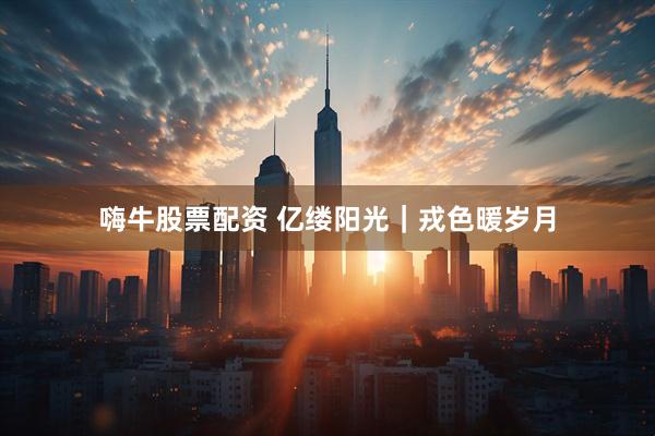嗨牛股票配资 亿缕阳光｜戎色暖岁月