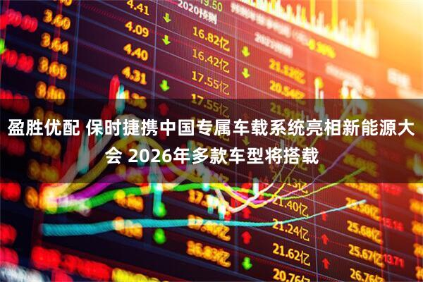 盈胜优配 保时捷携中国专属车载系统亮相新能源大会 2026年多款车型将搭载