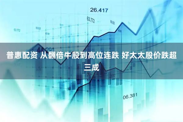 普惠配资 从翻倍牛股到高位连跌 好太太股价跌超三成