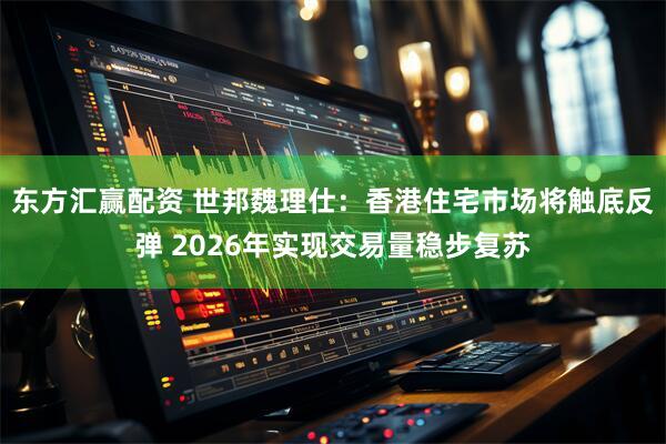 东方汇赢配资 世邦魏理仕：香港住宅市场将触底反弹 2026年实现交易量稳步复苏