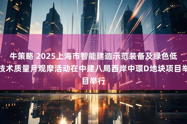 牛策略 2025上海市智能建造示范装备及绿色低碳技术质量月观摩活动在中建八局西岸中環D地块项目举行