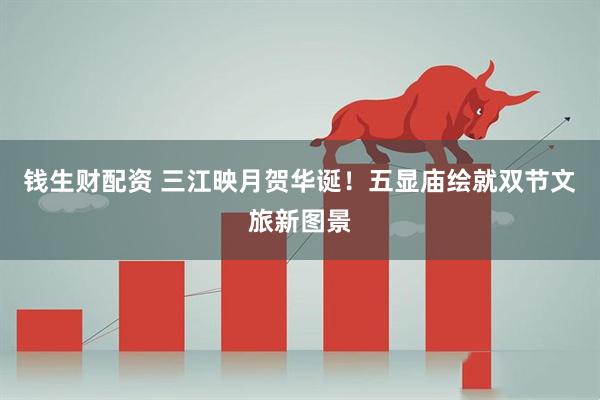钱生财配资 三江映月贺华诞！五显庙绘就双节文旅新图景