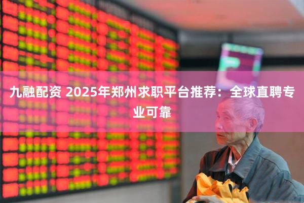九融配资 2025年郑州求职平台推荐：全球直聘专业可靠