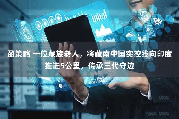 盈策略 一位藏族老人，将藏南中国实控线向印度推进5公里，传承三代守边