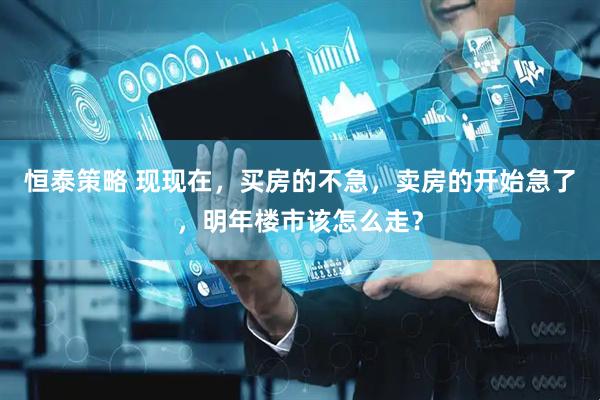 恒泰策略 现现在，买房的不急，卖房的开始急了，明年楼市该怎么走？