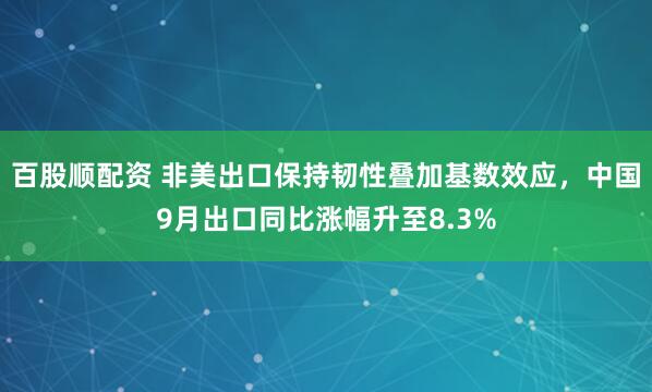 百股顺配资 非美出口保持韧性叠加基数效应，中国9月出口同比涨幅升至8.3%