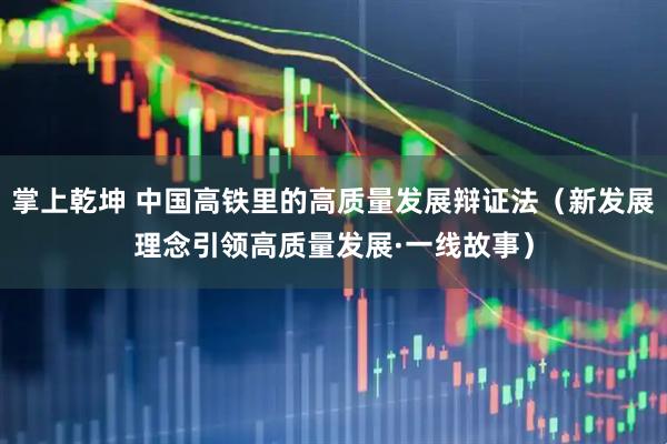 掌上乾坤 中国高铁里的高质量发展辩证法（新发展理念引领高质量发展·一线故事）