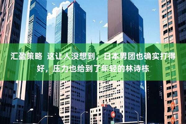 汇盈策略  这让人没想到，日本男团也确实打得好，压力也给到了年轻的林诗栋