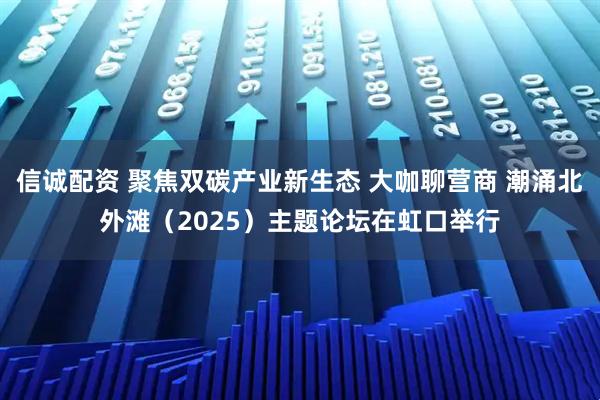 信诚配资 聚焦双碳产业新生态 大咖聊营商 潮涌北外滩(2025)主题论坛在虹口举行