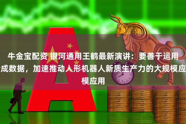 牛金宝配资 银河通用王鹤最新演讲:要善于运用合成数据,加速推动人形机器人新质生产力的大规模应用