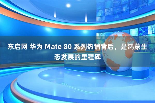 东启网 华为 Mate 80 系列热销背后，是鸿蒙生态发展的里程碑