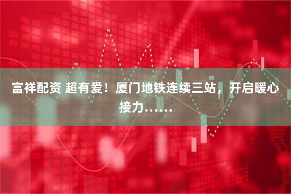 富祥配资 超有爱！厦门地铁连续三站，开启暖心接力……