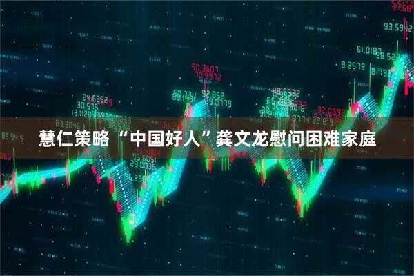 慧仁策略 “中国好人”龚文龙慰问困难家庭