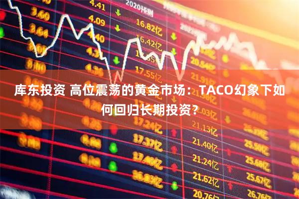 库东投资 高位震荡的黄金市场：TACO幻象下如何回归长期投资？